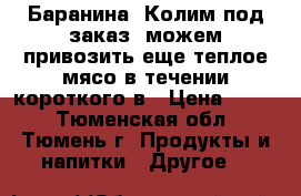 Баранина. Колим под заказ, можем привозить еще теплое мясо в течении короткого в › Цена ­ 350 - Тюменская обл., Тюмень г. Продукты и напитки » Другое   